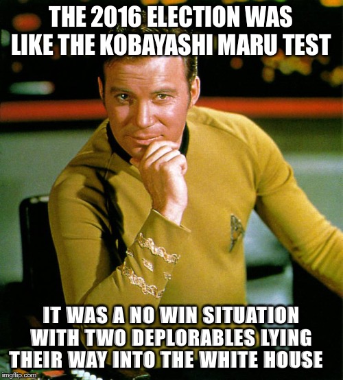 captain kirk | THE 2016 ELECTION WAS LIKE THE KOBAYASHI MARU TEST; IT WAS A NO WIN SITUATION WITH TWO DEPLORABLES LYING THEIR WAY INTO THE WHITE HOUSE | image tagged in captain kirk | made w/ Imgflip meme maker
