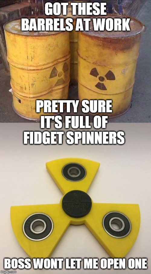 FIDGET BARRELS | GOT THESE BARRELS AT WORK; PRETTY SURE IT'S FULL OF FIDGET SPINNERS; BOSS WONT LET ME OPEN ONE | image tagged in fidget spinners,radioactive | made w/ Imgflip meme maker