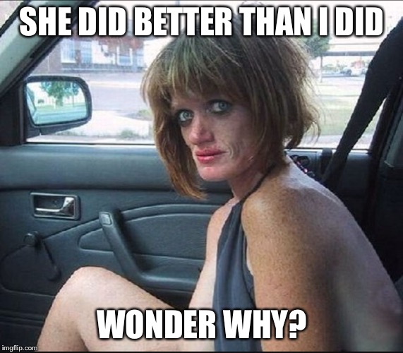 crack whore hooker | SHE DID BETTER THAN I DID WONDER WHY? | image tagged in crack whore hooker | made w/ Imgflip meme maker