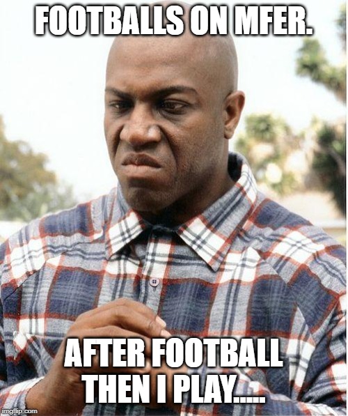 debo | FOOTBALLS ON MFER. AFTER FOOTBALL THEN I PLAY..... | image tagged in debo | made w/ Imgflip meme maker