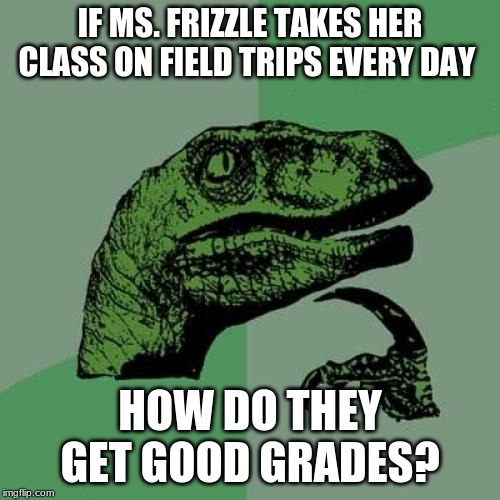 Think about it. | IF MS. FRIZZLE TAKES HER CLASS ON FIELD TRIPS EVERY DAY; HOW DO THEY GET GOOD GRADES? | image tagged in memes,philosoraptor,magic school bus,ms frizzle,field,school | made w/ Imgflip meme maker