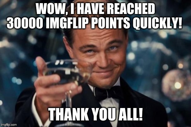 You guys must be enjoying my memes a lot, thank you! | WOW, I HAVE REACHED 30000 IMGFLIP POINTS QUICKLY! THANK YOU ALL! | image tagged in memes,leonardo dicaprio cheers,imgflip,imgflip points,30000 points | made w/ Imgflip meme maker