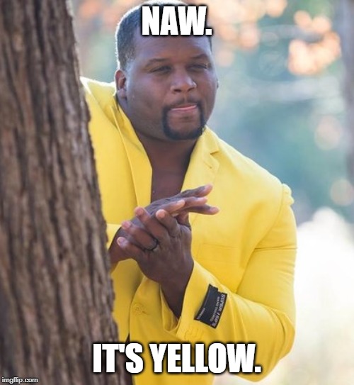 Rubbing hands | NAW. IT'S YELLOW. | image tagged in rubbing hands | made w/ Imgflip meme maker