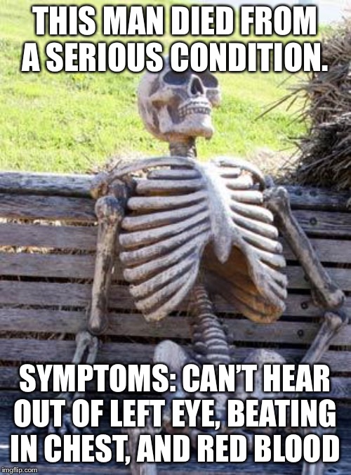 Waiting Skeleton | THIS MAN DIED FROM A SERIOUS CONDITION. SYMPTOMS: CAN’T HEAR OUT OF LEFT EYE, BEATING IN CHEST, AND RED BLOOD | image tagged in memes,waiting skeleton | made w/ Imgflip meme maker