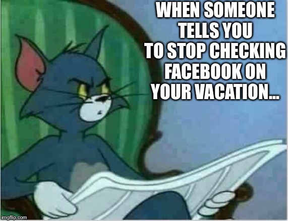 Interrupting Tom's Read | WHEN SOMEONE TELLS YOU TO STOP CHECKING FACEBOOK ON YOUR VACATION... | image tagged in interrupting tom's read | made w/ Imgflip meme maker
