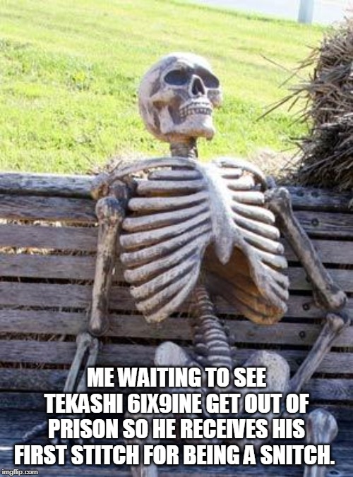 Waiting Skeleton Meme | ME WAITING TO SEE TEKASHI 6IX9INE GET OUT OF PRISON SO HE RECEIVES HIS FIRST STITCH FOR BEING A SNITCH. | image tagged in memes,waiting skeleton | made w/ Imgflip meme maker