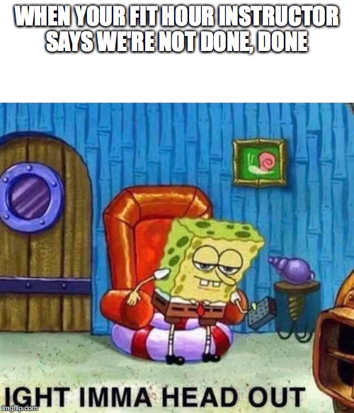 Spongebob Ight Imma Head Out Meme | WHEN YOUR FIT HOUR INSTRUCTOR SAYS WE'RE NOT DONE, DONE | image tagged in spongebob ight imma head out | made w/ Imgflip meme maker