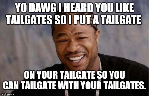 Yo Dawg Heard You Meme | YO DAWG I HEARD YOU LIKE TAILGATES SO I PUT A TAILGATE; ON YOUR TAILGATE SO YOU CAN TAILGATE WITH YOUR TAILGATES. | image tagged in memes,yo dawg heard you | made w/ Imgflip meme maker
