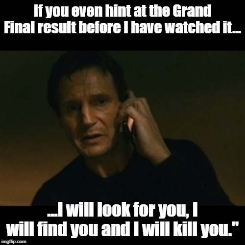 Liam Neeson Taken | If you even hint at the Grand Final result before I have watched it... ...I will look for you, I will find you and I will kill you." | image tagged in memes,liam neeson taken | made w/ Imgflip meme maker