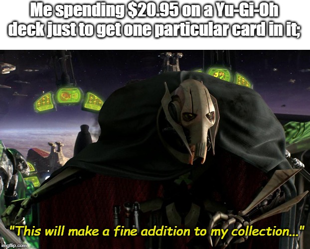 This will make a fine addition to my collection... | Me spending $20.95 on a Yu-Gi-Oh deck just to get one particular card in it;; "This will make a fine addition to my collection..." | image tagged in this will make a fine addition to my collection | made w/ Imgflip meme maker