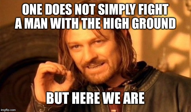 One Does Not Simply | ONE DOES NOT SIMPLY FIGHT A MAN WITH THE HIGH GROUND; BUT HERE WE ARE | image tagged in memes,one does not simply | made w/ Imgflip meme maker