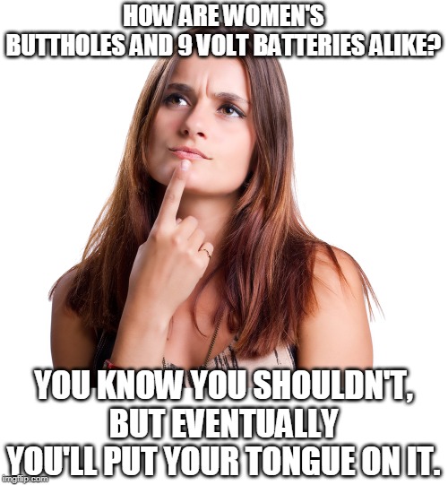 thinking woman | HOW ARE WOMEN'S BUTTHOLES AND 9 VOLT BATTERIES ALIKE? YOU KNOW YOU SHOULDN'T, BUT EVENTUALLY YOU'LL PUT YOUR TONGUE ON IT. | image tagged in thinking woman,butthole,9 volt battery | made w/ Imgflip meme maker
