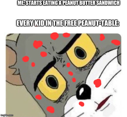 Shocked Tom | ME: STARTS EATING A PEANUT BUTTER SANDWICH; EVERY KID IN THE FREE PEANUT-TABLE: | image tagged in shocked tom | made w/ Imgflip meme maker