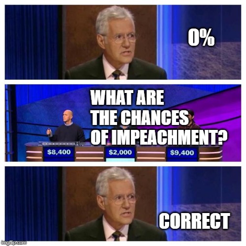 Jeopardy | 0%; WHAT ARE THE CHANCES OF IMPEACHMENT? CORRECT | image tagged in jeopardy | made w/ Imgflip meme maker