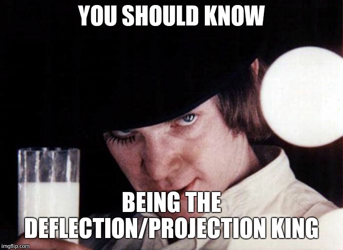 clockwork orange | YOU SHOULD KNOW BEING THE DEFLECTION/PROJECTION KING | image tagged in clockwork orange | made w/ Imgflip meme maker