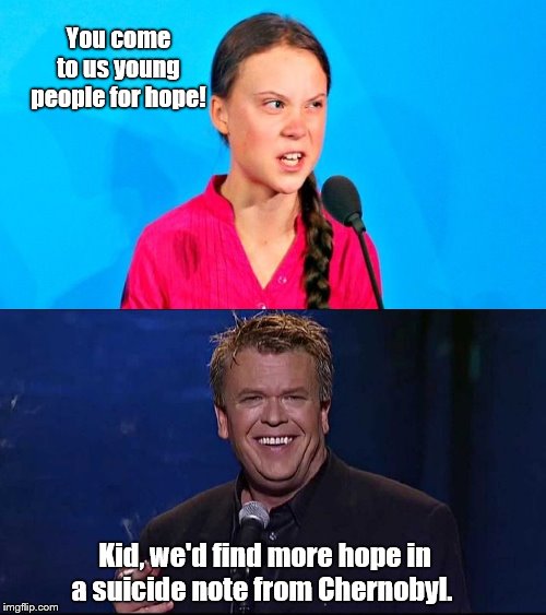 Hope springs infernal | You come to us young people for hope! Kid, we'd find more hope in a suicide note from Chernobyl. | image tagged in ron white,greta thunberg,irrational,pitiful,ocd,suicide generation | made w/ Imgflip meme maker