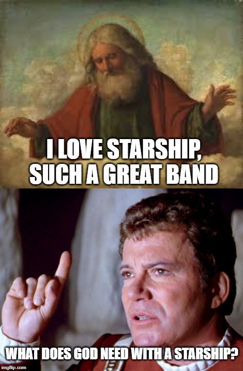Valid Question Captain | I LOVE STARSHIP, SUCH A GREAT BAND; WHAT DOES GOD NEED WITH A STARSHIP? | image tagged in god | made w/ Imgflip meme maker