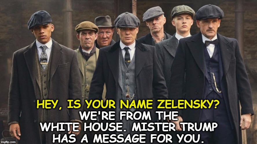 WE'RE FROM THE WHITE HOUSE. MISTER TRUMP HAS A MESSAGE FOR YOU. HEY, IS YOUR NAME ZELENSKY? | image tagged in zelensky,trump',quid pro quo,threats,intimidation,bullying | made w/ Imgflip meme maker