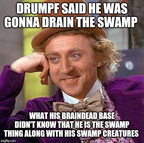 Creepy Condescending Wonka Meme | DRUMPF SAID HE WAS GONNA DRAIN THE SWAMP; WHAT HIS BRAINDEAD BASE DIDN'T KNOW THAT HE IS THE SWAMP THING ALONG WITH HIS SWAMP CREATURES | image tagged in memes,creepy condescending wonka | made w/ Imgflip meme maker