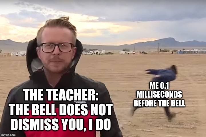 Dodging a teacher's bullets | ME 0.1 MILLISECONDS BEFORE THE BELL; THE TEACHER: THE BELL DOES NOT DISMISS YOU, I DO | image tagged in area 51 naruto runner | made w/ Imgflip meme maker