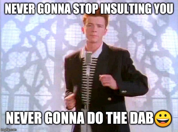 rickrolling | NEVER GONNA STOP INSULTING YOU NEVER GONNA DO THE DAB? | image tagged in rickrolling | made w/ Imgflip meme maker