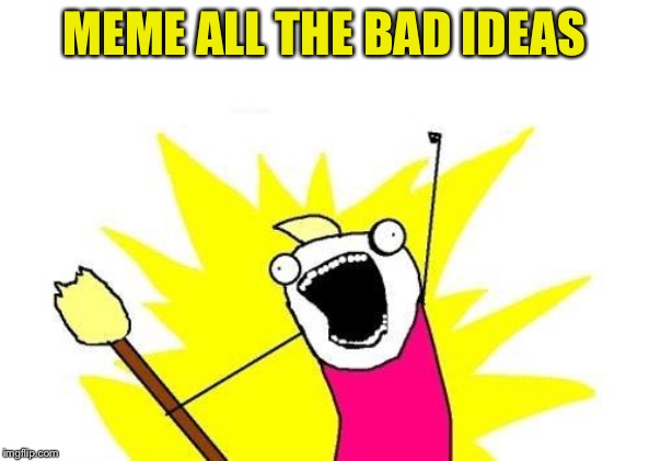 X All The Y Meme | MEME ALL THE BAD IDEAS | image tagged in memes,x all the y | made w/ Imgflip meme maker