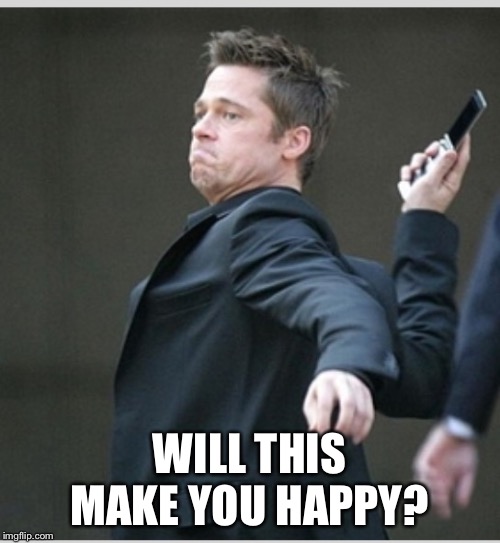 Brad Pitt throwing phone | WILL THIS MAKE YOU HAPPY? | image tagged in brad pitt throwing phone | made w/ Imgflip meme maker