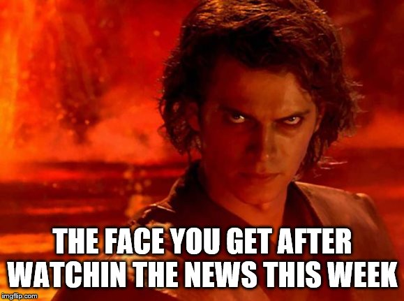 ************************* | THE FACE YOU GET AFTER WATCHIN THE NEWS THIS WEEK | image tagged in memes | made w/ Imgflip meme maker