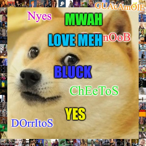 Doge | GUAcAmOlE; MWAH; Nyes; LOVE MEH; GeT nOoB; BLUCK; ChEeToS; YES; DOrrItoS | image tagged in memes,doge | made w/ Imgflip meme maker