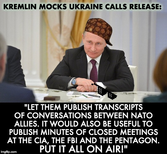 Kremlin mocks Ukraine calls release | KREMLIN MOCKS UKRAINE CALLS RELEASE:; "LET THEM PUBLISH TRANSCRIPTS OF CONVERSATIONS BETWEEN NATO ALLIES. IT WOULD ALSO BE USEFUL TO PUBLISH MINUTES OF CLOSED MEETINGS AT THE CIA, THE FBI AND THE PENTAGON. PUT IT ALL ON AIR!" | image tagged in ukraine,kremlin,call release | made w/ Imgflip meme maker