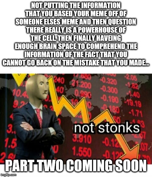 Not Stonks | NOT PUTTING THE INFORMATION THAT YOU BASED YOUR MEME OFF OF SOMEONE ELSES MEME AND THEN QUESTION THERE REALLY IS A POWERHOUSE OF THE CELL. THEN FINALLY HAVEING ENOUGH BRAIN SPACE TO COMPREHEND THE INFORMATION OF THE FACT THAT YOU CANNOT GO BACK ON THE MISTAKE THAT YOU MADE... PART TWO COMING SOON | image tagged in not stonks | made w/ Imgflip meme maker
