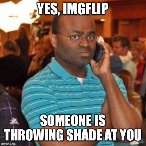 Calling the police | YES, IMGFLIP SOMEONE IS THROWING SHADE AT YOU | image tagged in calling the police | made w/ Imgflip meme maker