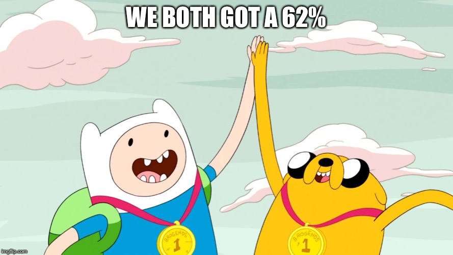 Adventure time high five | WE BOTH GOT A 62% | image tagged in adventure time high five | made w/ Imgflip meme maker