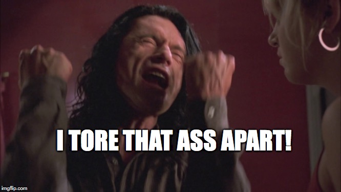 A different tearing apart | I TORE THAT ASS APART! | image tagged in the room tommy wiseau you're tearing me apart | made w/ Imgflip meme maker