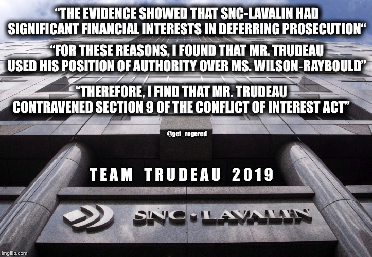 SNC Lavelin | “THE EVIDENCE SHOWED THAT SNC-LAVALIN HAD SIGNIFICANT FINANCIAL INTERESTS IN DEFERRING PROSECUTION“; “FOR THESE REASONS, I FOUND THAT MR. TRUDEAU USED HIS POSITION OF AUTHORITY OVER MS. WILSON‑RAYBOULD”; “THEREFORE, I FIND THAT MR. TRUDEAU CONTRAVENED SECTION 9 OF THE CONFLICT OF INTEREST ACT”; @get_rogered; T E A M    T R U D E A U    2 0 1 9 | image tagged in snc lavelin | made w/ Imgflip meme maker