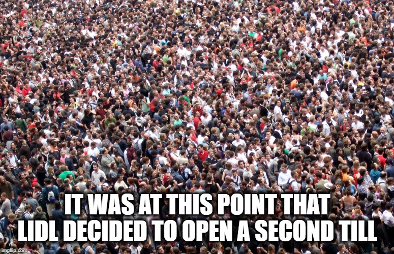 Lidl Queue | IT WAS AT THIS POINT THAT LIDL DECIDED TO OPEN A SECOND TILL | image tagged in crowd of people,funny,funny memes,lidl,queue,funny meme | made w/ Imgflip meme maker