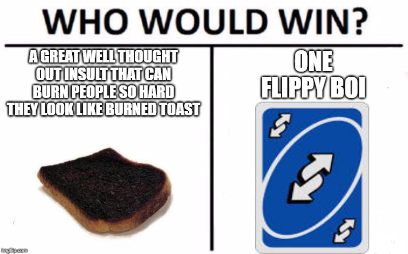 Who Would Win? Meme | ONE FLIPPY BOI; A GREAT WELL THOUGHT OUT INSULT THAT CAN BURN PEOPLE SO HARD THEY LOOK LIKE BURNED TOAST | image tagged in memes,who would win | made w/ Imgflip meme maker