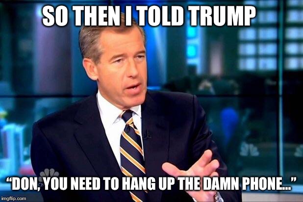 Brian Williams Was There 2 Meme | SO THEN I TOLD TRUMP; “DON, YOU NEED TO HANG UP THE DAMN PHONE...” | image tagged in memes,brian williams was there 2 | made w/ Imgflip meme maker