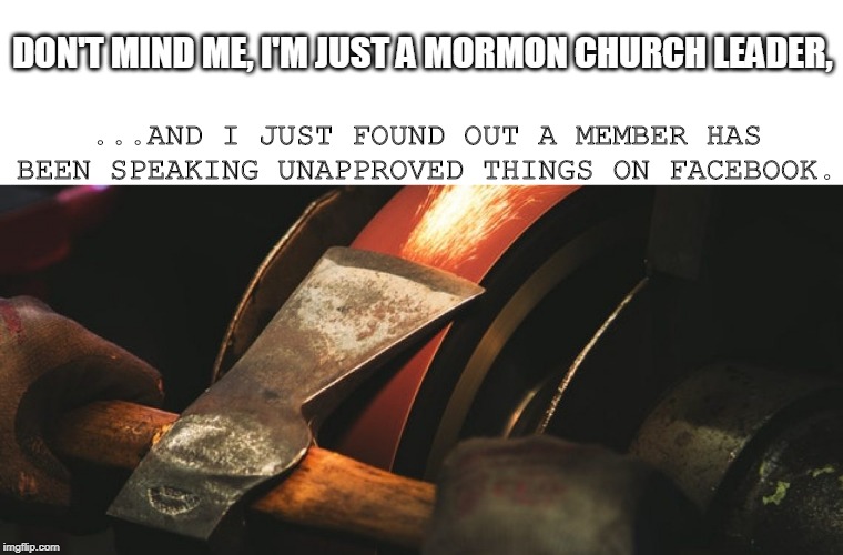 Mormon axe |  DON'T MIND ME, I'M JUST A MORMON CHURCH LEADER, ...AND I JUST FOUND OUT A MEMBER HAS BEEN SPEAKING UNAPPROVED THINGS ON FACEBOOK. | image tagged in sharpening axe,mormon,cult | made w/ Imgflip meme maker