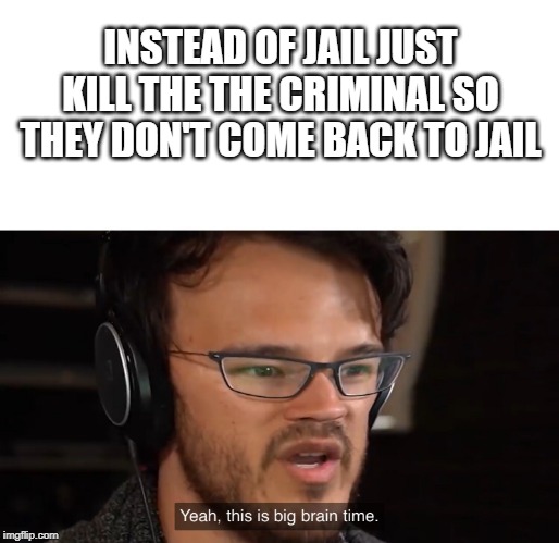 It's Big Brain Time | INSTEAD OF JAIL JUST KILL THE THE CRIMINAL SO THEY DON'T COME BACK TO JAIL | image tagged in it's big brain time | made w/ Imgflip meme maker