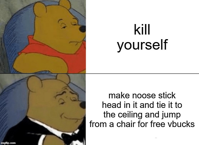 Tuxedo Winnie The Pooh Meme | kill yourself; make noose stick head in it and tie it to the ceiling and jump from a chair for free vbucks | image tagged in memes,tuxedo winnie the pooh | made w/ Imgflip meme maker