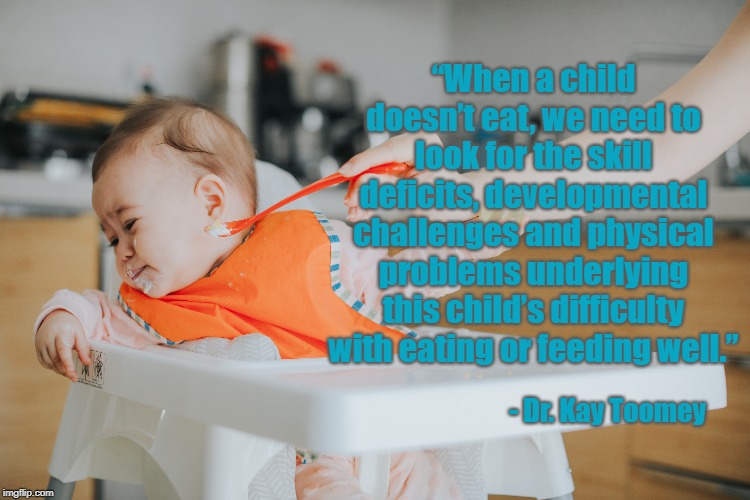 “When a child doesn’t eat, we need to look for the skill deficits, developmental challenges and physical problems underlying this child’s difficulty with eating or feeding well.”; - Dr. Kay Toomey | made w/ Imgflip meme maker