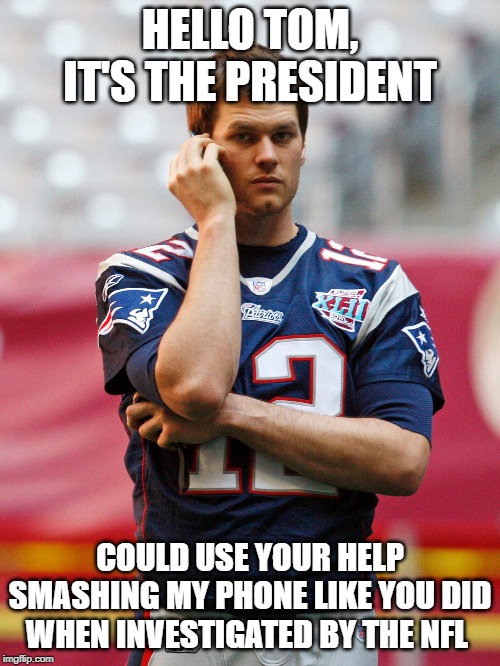 Brady phone call | HELLO TOM, IT'S THE PRESIDENT; COULD USE YOUR HELP SMASHING MY PHONE LIKE YOU DID WHEN INVESTIGATED BY THE NFL | image tagged in brady phone call | made w/ Imgflip meme maker