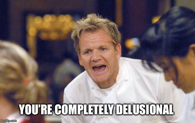 Gordon Ramsey Delusional | YOU’RE COMPLETELY DELUSIONAL | image tagged in delusional,gordon ramsey,hells kitchen,kitchen nightmares | made w/ Imgflip meme maker