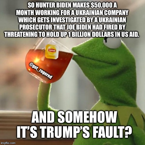 But That's None Of My Business Meme | SO HUNTER BIDEN MAKES $50,000 A MONTH WORKING FOR A UKRAINIAN COMPANY WHICH GETS INVESTIGATED BY A UKRAINIAN PROSECUTOR THAT JOE BIDEN HAD FIRED BY THREATENING TO HOLD UP 1 BILLION DOLLARS IN US AID. @get_rogered; AND SOMEHOW IT’S TRUMP’S FAULT? | image tagged in memes,but thats none of my business,kermit the frog | made w/ Imgflip meme maker