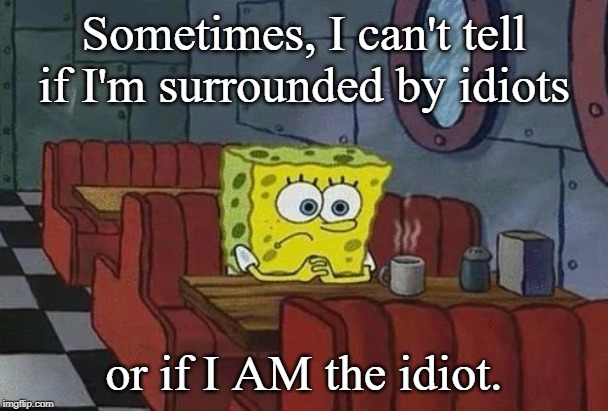 Spongebob Coffee | Sometimes, I can't tell if I'm surrounded by idiots; or if I AM the idiot. | image tagged in spongebob coffee | made w/ Imgflip meme maker