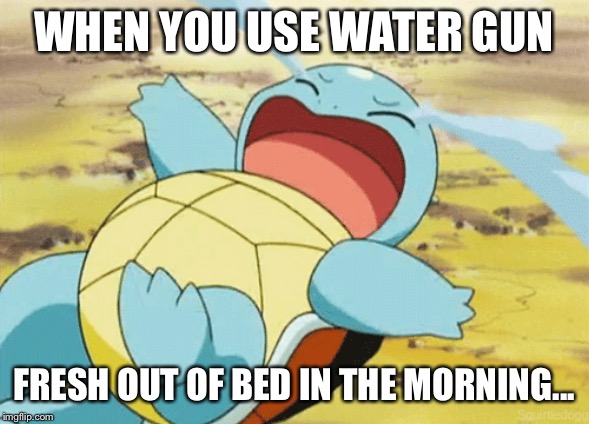 Squirtle Crying |  WHEN YOU USE WATER GUN; FRESH OUT OF BED IN THE MORNING... | image tagged in squirtle,funny,pokemon | made w/ Imgflip meme maker