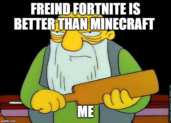 That's a paddlin' | FREIND FORTNITE IS BETTER THAN MINECRAFT; ME | image tagged in memes,that's a paddlin' | made w/ Imgflip meme maker