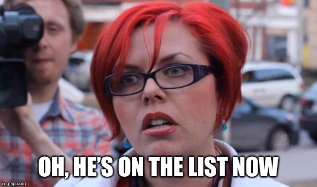 Angry Feminist | OH, HE’S ON THE LIST NOW | image tagged in angry feminist | made w/ Imgflip meme maker