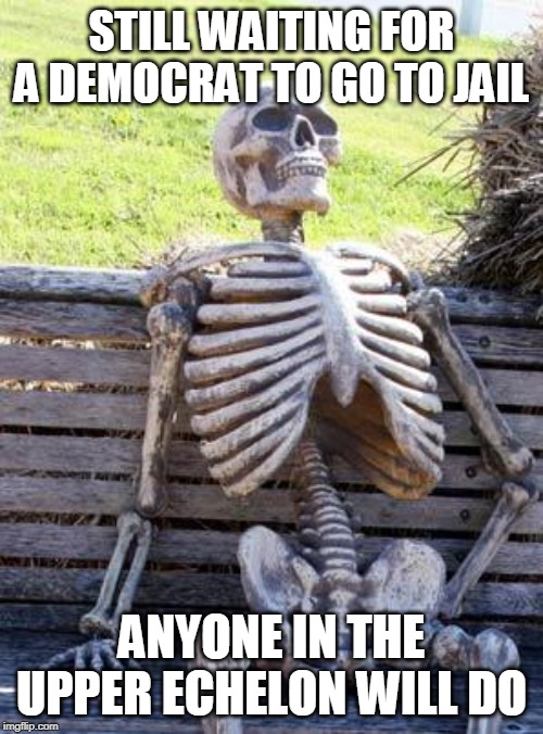 Waiting Skeleton Meme | STILL WAITING FOR A DEMOCRAT TO GO TO JAIL; ANYONE IN THE UPPER ECHELON WILL DO | image tagged in memes,waiting skeleton | made w/ Imgflip meme maker